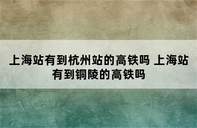 上海站有到杭州站的高铁吗 上海站有到铜陵的高铁吗